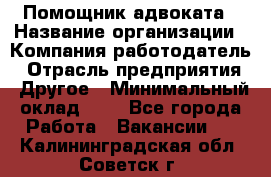 Помощник адвоката › Название организации ­ Компания-работодатель › Отрасль предприятия ­ Другое › Минимальный оклад ­ 1 - Все города Работа » Вакансии   . Калининградская обл.,Советск г.